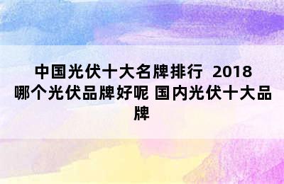 中国光伏十大名牌排行  2018哪个光伏品牌好呢 国内光伏十大品牌